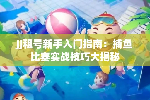 JJ租号新手入门指南：捕鱼比赛实战技巧大揭秘